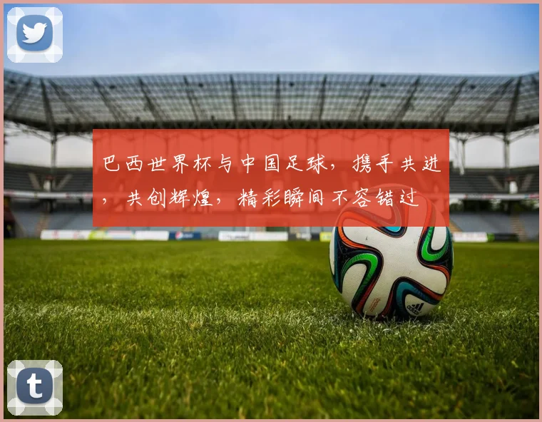 巴西世界杯与中国足球，携手共进，共创辉煌，精彩瞬间不容错过
