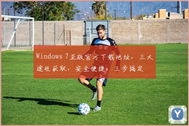 Windows 7正版官方下载地址，三大途径获取，安全便捷，三步搞定