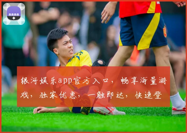 银河娱乐app官方入口，畅享海量游戏，独家优惠，一触即达，快速登录，体验非凡