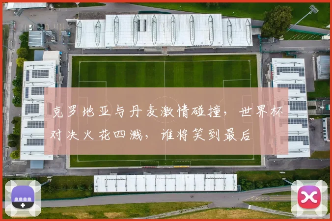 克罗地亚与丹麦激情碰撞，世界杯对决火花四溅，谁将笑到最后