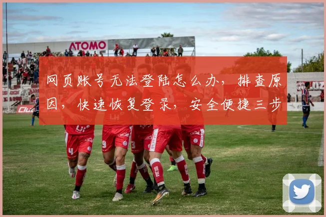 网页账号无法登陆怎么办，排查原因，快速恢复登录，安全便捷三步走
