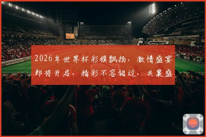 2026年世界杯彩旗飘扬，激情盛宴即将开启，精彩不容错过，共襄盛举