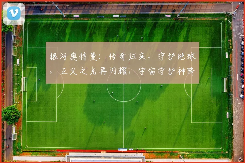 银河奥特曼：传奇归来，守护地球，正义之光再闪耀，宇宙守护神降临