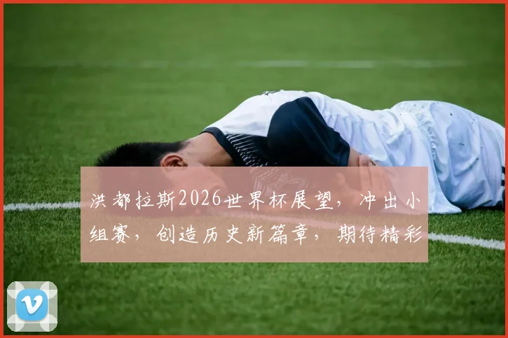 洪都拉斯2026世界杯展望，冲出小组赛，创造历史新篇章，期待精彩对决