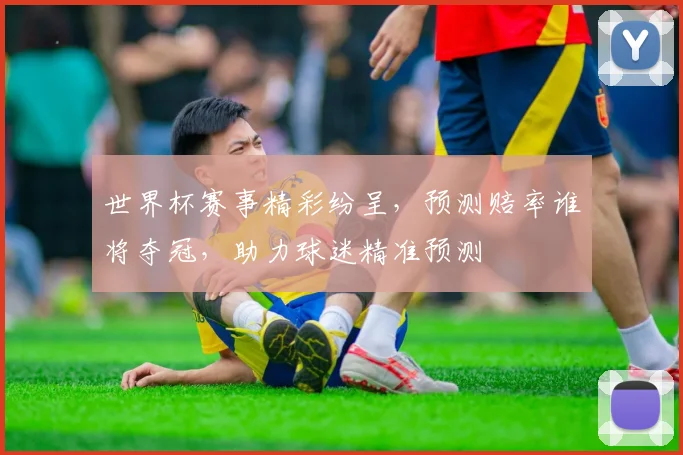 世界杯赛事精彩纷呈，预测赔率谁将夺冠，助力球迷精准预测