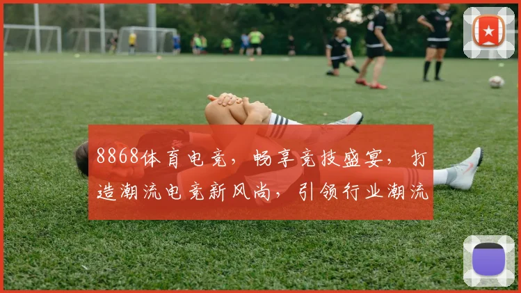 8868体育电竞，畅享竞技盛宴，打造潮流电竞新风尚，引领行业潮流，不容错过