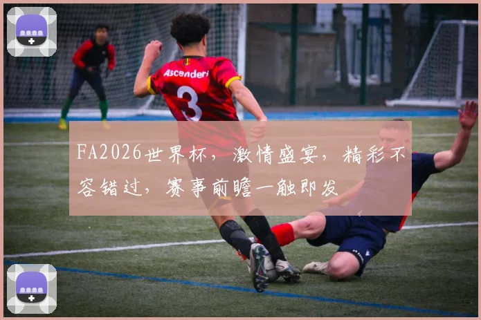 FA2026世界杯，激情盛宴，精彩不容错过，赛事前瞻一触即发