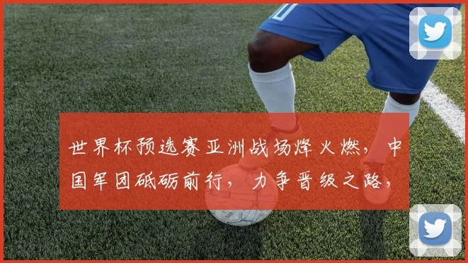 世界杯预选赛亚洲战场烽火燃，中国军团砥砺前行，力争晋级之路，一触即发