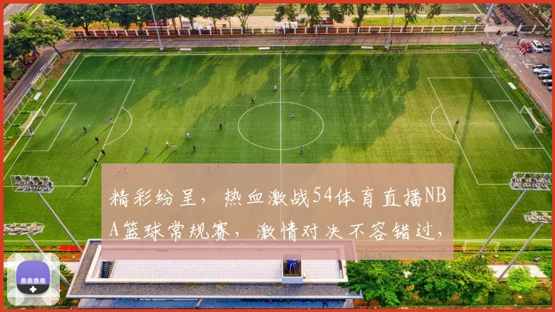 精彩纷呈，热血激战54体育直播NBA篮球常规赛，激情对决不容错过，三大焦点赛事，锁定精彩瞬间