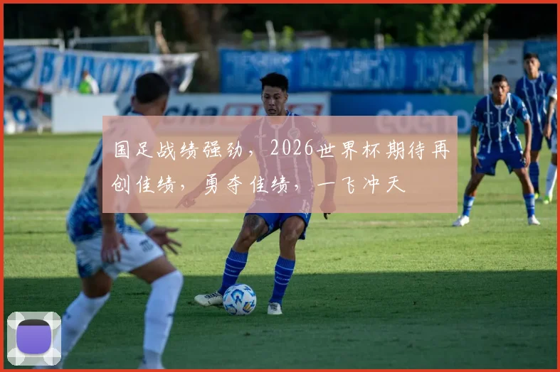 国足战绩强劲，2026世界杯期待再创佳绩，勇夺佳绩，一飞冲天