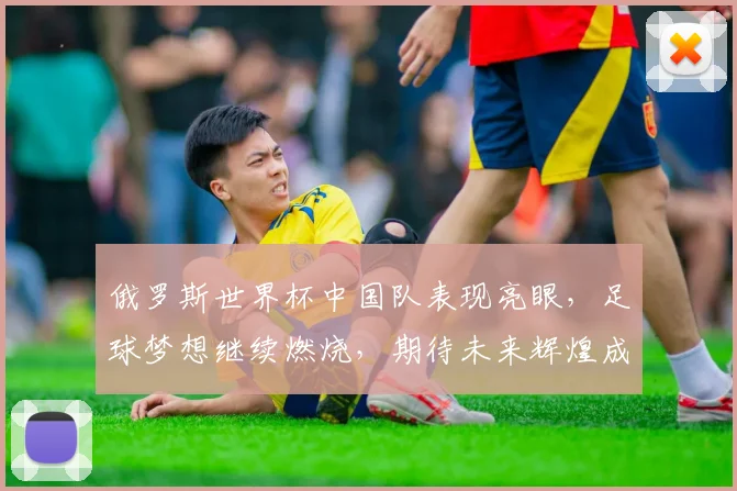 俄罗斯世界杯中国队表现亮眼，足球梦想继续燃烧，期待未来辉煌成就