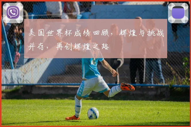 美国世界杯成绩回顾，辉煌与挑战并存，再创辉煌之路