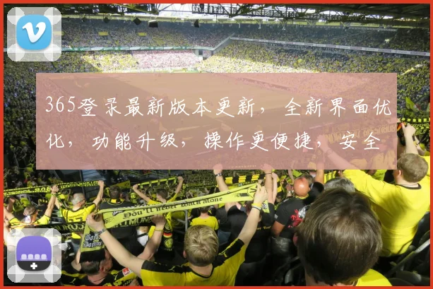 365登录最新版本更新，全新界面优化，功能升级，操作更便捷，安全更可靠，不容错过