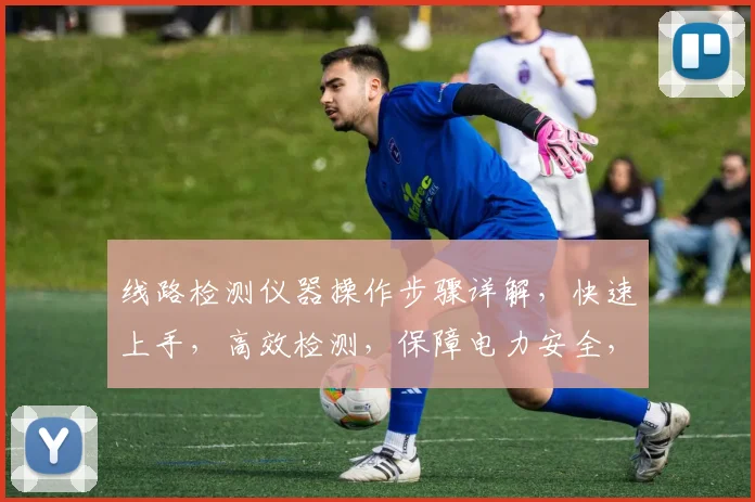 线路检测仪器操作步骤详解，快速上手，高效检测，保障电力安全，三步实现精准诊断