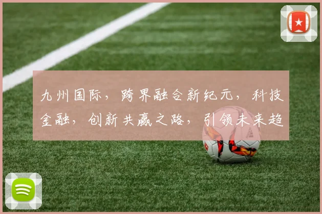 九州国际，跨界融合新纪元，科技金融，创新共赢之路，引领未来趋势